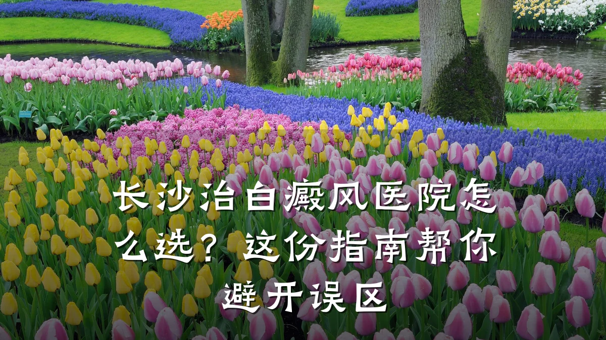 长沙治白癜风医院怎么选？这份指南帮你避开误区