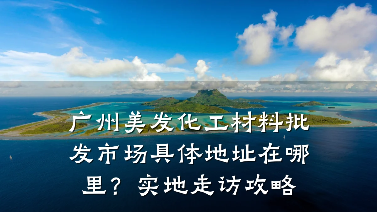 广州美发化工材料批发市场具体地址在哪里?实地走访攻略